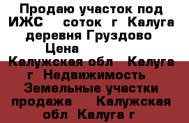 Продаю участок под ИЖС 15 соток  г. Калуга, деревня Груздово › Цена ­ 400 000 - Калужская обл., Калуга г. Недвижимость » Земельные участки продажа   . Калужская обл.,Калуга г.